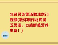 北芪灵芝煲汤做法窍门视频(教你制作北芪灵芝煲汤，口感鲜美营养丰富！)
