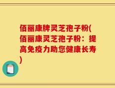 佰丽康牌灵芝孢子粉(佰丽康灵芝孢子粉：提高免疫力助您健康长寿)
