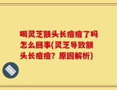 喝灵芝额头长痘痘了吗怎么回事(灵芝导致额头长痘痘？原因解析)