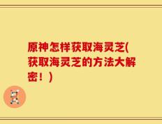 原神怎样获取海灵芝(获取海灵芝的方法大解密！)