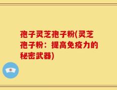 孢子灵芝孢子粉(灵芝孢子粉：提高免疫力的秘密武器)