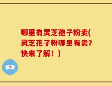 哪里有灵芝孢子粉卖(灵芝孢子粉哪里有卖？快来了解！)