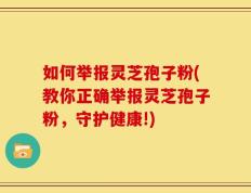 如何举报灵芝孢子粉(教你正确举报灵芝孢子粉，守护健康!)