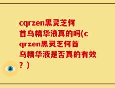 cqrzen黑灵芝何首乌精华液真的吗(cqrzen黑灵芝何首乌精华液是否真的有效？)