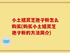 小土妞灵芝孢子粉怎么购买(购买小土妞灵芝孢子粉的方法简介)