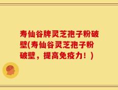 寿仙谷牌灵芝孢子粉破壁(寿仙谷灵芝孢子粉破壁，提高免疫力！)