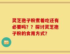 灵芝孢子粉煮着吃还有必要吗？？探讨灵芝孢子粉的食用方式？