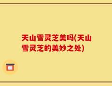天山雪灵芝美吗(天山雪灵芝的美妙之处)