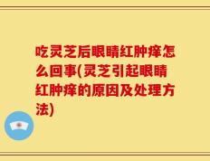 吃灵芝后眼睛红肿痒怎么回事(灵芝引起眼睛红肿痒的原因及处理方法)