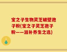 宝之子生物灵芝破壁孢子粉(宝之子灵芝孢子粉——滋补养生之选)