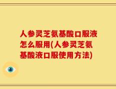 人参灵芝氨基酸口服液怎么服用(人参灵芝氨基酸液口服使用方法)