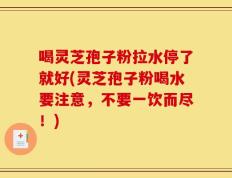 喝灵芝孢子粉拉水停了就好(灵芝孢子粉喝水要注意，不要一饮而尽！)