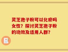 灵芝孢子粉可以化瘀吗女性？探讨灵芝孢子粉的功效及适用人群？