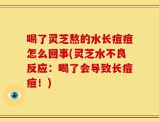 喝了灵芝熬的水长痘痘怎么回事(灵芝水不良反应：喝了会导致长痘痘！)
