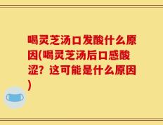 喝灵芝汤口发酸什么原因(喝灵芝汤后口感酸涩？这可能是什么原因)