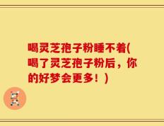 喝灵芝孢子粉睡不着(喝了灵芝孢子粉后，你的好梦会更多！)