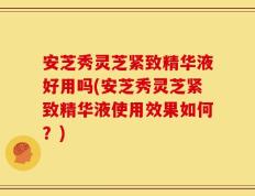 安芝秀灵芝紧致精华液好用吗(安芝秀灵芝紧致精华液使用效果如何？)