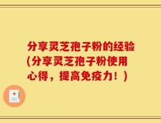 分享灵芝孢子粉的经验(分享灵芝孢子粉使用心得，提高免疫力！)