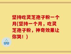 坚持吃灵芝孢子粉一个月(坚持一个月，吃灵芝孢子粉，神奇效果让你哭！)