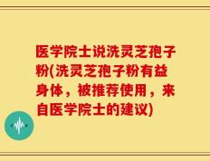 医学院士说洗灵芝孢子粉(洗灵芝孢子粉有益身体，被推荐使用，来自医学院士的建议)
