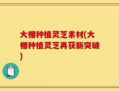 大棚种植灵芝素材(大棚种植灵芝再获新突破)