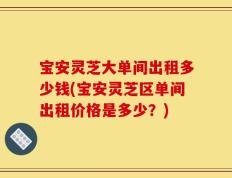 宝安灵芝大单间出租多少钱(宝安灵芝区单间出租价格是多少？)