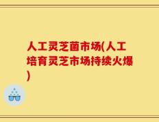 人工灵芝菌市场(人工培育灵芝市场持续火爆)