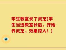 学生教室长了灵芝(学生当选教室长后，开始养灵芝，效果惊人！)