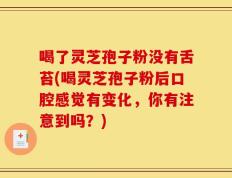 喝了灵芝孢子粉没有舌苔(喝灵芝孢子粉后口腔感觉有变化，你有注意到吗？)
