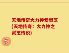 天地传奇大力神爱灵芝(天地传奇：大力神之灵芝传说)