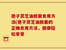孢子灵芝油胶囊食用方法(孢子灵芝油胶囊的正确食用方法，健康轻松享受