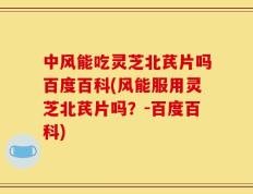 中风能吃灵芝北芪片吗百度百科(风能服用灵芝北芪片吗？-百度百科)