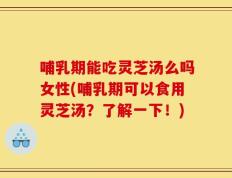 哺乳期能吃灵芝汤么吗女性(哺乳期可以食用灵芝汤？了解一下！)