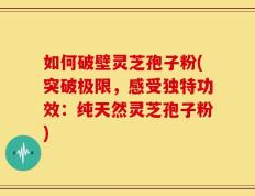 如何破壁灵芝孢子粉(突破极限，感受独特功效：纯天然灵芝孢子粉)