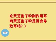 吃灵芝孢子粉副作用耳鸣灵芝孢子粉是否会导致耳鸣？)