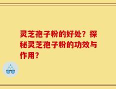 灵芝孢子粉的好处？探秘灵芝孢子粉的功效与作用？