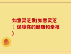 如意灵芝发(如意灵芝：保障你的健康和幸福)