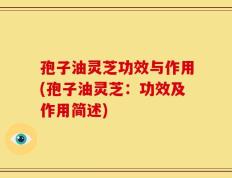 孢子油灵芝功效与作用(孢子油灵芝：功效及作用简述)
