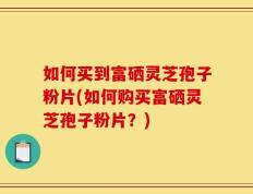 如何买到富硒灵芝孢子粉片(如何购买富硒灵芝孢子粉片？)