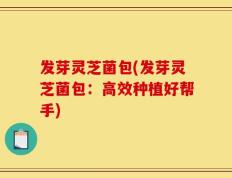 发芽灵芝菌包(发芽灵芝菌包：高效种植好帮手)