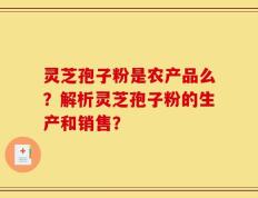 灵芝孢子粉是农产品么？解析灵芝孢子粉的生产和销售？