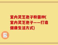 室内灵芝孢子粉菌种(室内灵芝孢子——打造健康生活方式)