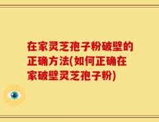 在家灵芝孢子粉破壁的正确方法(如何正确在家破壁灵芝孢子粉)