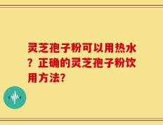 灵芝孢子粉可以用热水？正确的灵芝孢子粉饮用方法？