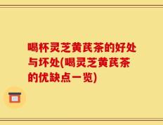喝杯灵芝黄芪茶的好处与坏处(喝灵芝黄芪茶的优缺点一览)