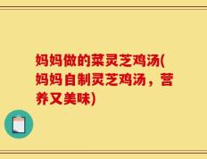 妈妈做的菜灵芝鸡汤(妈妈自制灵芝鸡汤，营养又美味)