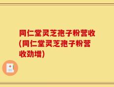同仁堂灵芝孢子粉营收(同仁堂灵芝孢子粉营收劲增)