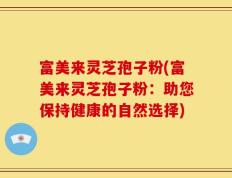 富美来灵芝孢子粉(富美来灵芝孢子粉：助您保持健康的自然选择)
