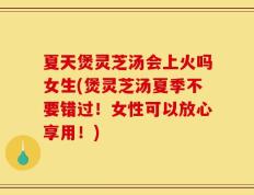 夏天煲灵芝汤会上火吗女生(煲灵芝汤夏季不要错过！女性可以放心享用！)