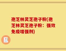 孢芝林灵芝孢子粉(孢芝林灵芝孢子粉：强效免疫增强剂)